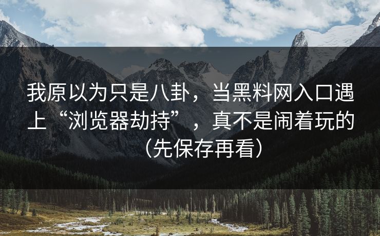 我原以为只是八卦，当黑料网入口遇上“浏览器劫持”，真不是闹着玩的（先保存再看）