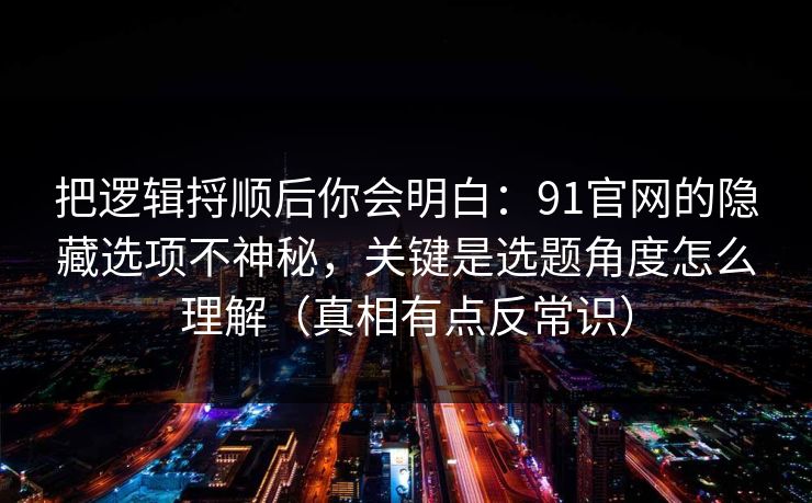 把逻辑捋顺后你会明白:91官网的隐藏选项不神秘,关键是选题角度怎么理解(真相有点反常识) 把逻辑捋顺后你会明白:91官网的隐藏选项不神秘,关键是选题角度怎么理解(真相有点反常识)