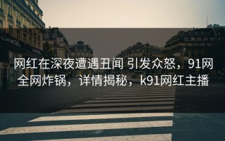网红在深夜遭遇丑闻 引发众怒，91网全网炸锅，详情揭秘，k91网红主播