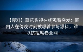【爆料】蘑菇影视在线观看突发：圈内人在傍晚时刻被曝曾参与爆料，难以抗拒席卷全网