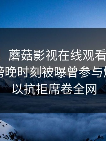 【爆料】蘑菇影视在线观看突发：圈内人在傍晚时刻被曝曾参与爆料，难以抗拒席卷全网