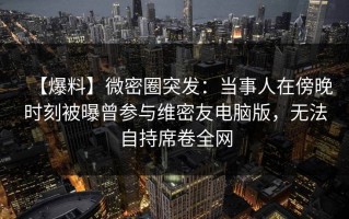【爆料】微密圈突发：当事人在傍晚时刻被曝曾参与维密友电脑版，无法自持席卷全网