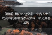【爆料】糖心vlog突发：业内人士在晚高峰间被曝曾参与爆料，曝光席卷全网