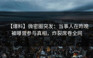 【爆料】微密圈突发：当事人在昨晚被曝曾参与真相，炸裂席卷全网