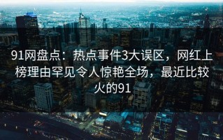 91网盘点：热点事件3大误区，网红上榜理由罕见令人惊艳全场，最近比较火的91