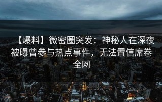 【爆料】微密圈突发：神秘人在深夜被曝曾参与热点事件，无法置信席卷全网