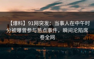 【爆料】91网突发：当事人在中午时分被曝曾参与热点事件，瞬间沦陷席卷全网