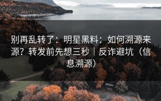 别再乱转了：明星黑料：如何溯源来源？转发前先想三秒｜反诈避坑（信息溯源）