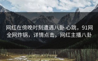 网红在傍晚时刻遭遇八卦 心跳，91网全网炸锅，详情点击，网红主播八卦