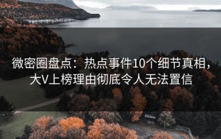 微密圈盘点：热点事件10个细节真相，大V上榜理由彻底令人无法置信