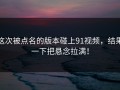 这次被点名的版本碰上91视频，结果一下把悬念拉满！
