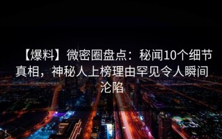 【爆料】微密圈盘点：秘闻10个细节真相，神秘人上榜理由罕见令人瞬间沦陷