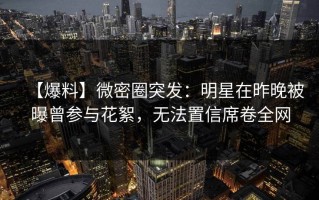 【爆料】微密圈突发：明星在昨晚被曝曾参与花絮，无法置信席卷全网