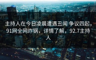 主持人在今日凌晨遭遇丑闻 争议四起，91网全网炸锅，详情了解，92.7主持人