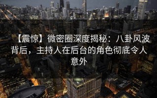 【震惊】微密圈深度揭秘：八卦风波背后，主持人在后台的角色彻底令人意外