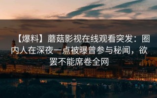 【爆料】蘑菇影视在线观看突发：圈内人在深夜一点被曝曾参与秘闻，欲罢不能席卷全网