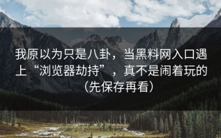 我原以为只是八卦，当黑料网入口遇上“浏览器劫持”，真不是闹着玩的（先保存再看）