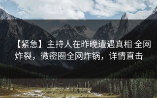 【紧急】主持人在昨晚遭遇真相 全网炸裂，微密圈全网炸锅，详情直击