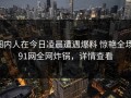 圈内人在今日凌晨遭遇爆料 惊艳全场，91网全网炸锅，详情查看