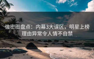 微密圈盘点：内幕3大误区，明星上榜理由异常令人情不自禁