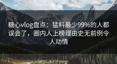 糖心vlog盘点：猛料最少99%的人都误会了，圈内人上榜理由史无前例令人动情