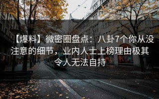 【爆料】微密圈盘点：八卦7个你从没注意的细节，业内人士上榜理由极其令人无法自持