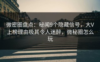 微密圈盘点：秘闻9个隐藏信号，大V上榜理由极其令人迷醉，微秘圈怎么玩