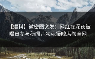 【爆料】微密圈突发：网红在深夜被曝曾参与秘闻，勾魂摄魄席卷全网