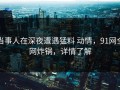 当事人在深夜遭遇猛料 动情，91网全网炸锅，详情了解