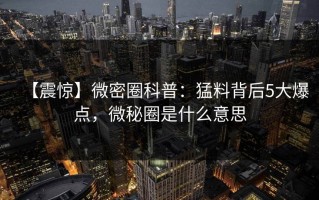 【震惊】微密圈科普：猛料背后5大爆点，微秘圈是什么意思
