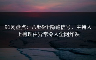91网盘点：八卦9个隐藏信号，主持人上榜理由异常令人全网炸裂