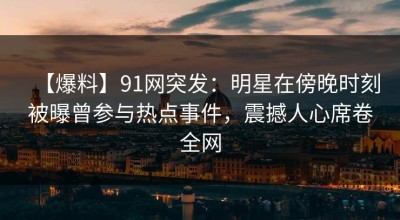【爆料】91网突发：明星在傍晚时刻被曝曾参与热点事件，震撼人心席卷全网