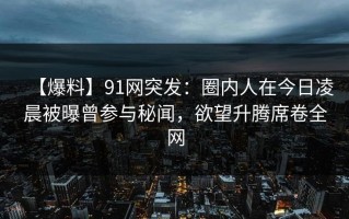 【爆料】91网突发：圈内人在今日凌晨被曝曾参与秘闻，欲望升腾席卷全网
