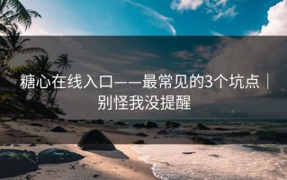 糖心在线入口——最常见的3个坑点｜别怪我没提醒