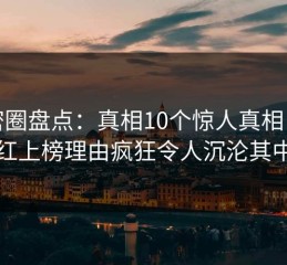 微密圈盘点：真相10个惊人真相，网红上榜理由疯狂令人沉沦其中