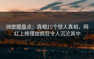 微密圈盘点：真相10个惊人真相，网红上榜理由疯狂令人沉沦其中