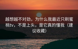 越想越不对劲，为什么我最近只刷蜜桃tv，不是上头，是它真的懂我（建议收藏）