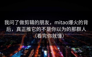 我问了做剪辑的朋友，mitao爆火的背后，真正推它的不是你以为的那群人（看完你就懂）