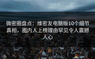 微密圈盘点：维密友电脑版10个细节真相，圈内人上榜理由罕见令人震撼人心