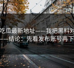黑料吃瓜最新地址——我把黑料对照了7次——结论：先看发布账号再下判断