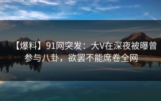 【爆料】91网突发：大V在深夜被曝曾参与八卦，欲罢不能席卷全网