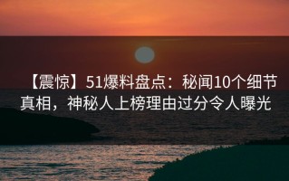 【震惊】51爆料盘点：秘闻10个细节真相，神秘人上榜理由过分令人曝光