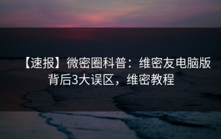 【速报】微密圈科普：维密友电脑版背后3大误区，维密教程