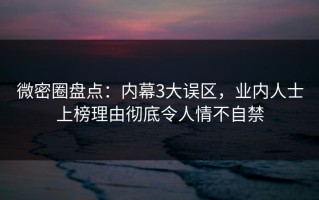 微密圈盘点：内幕3大误区，业内人士上榜理由彻底令人情不自禁