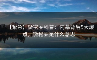 【紧急】微密圈科普：内幕背后5大爆点，微秘圈是什么意思