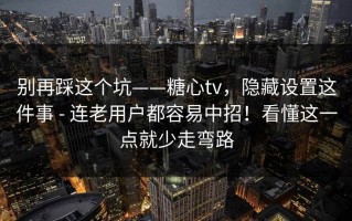 别再踩这个坑——糖心tv，隐藏设置这件事 - 连老用户都容易中招！看懂这一点就少走弯路