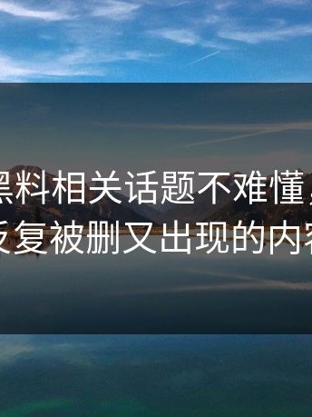 51吃瓜黑料相关话题不难懂，难的是反复被删又出现的内容