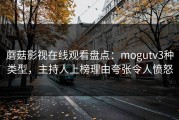 蘑菇影视在线观看盘点：mogutv3种类型，主持人上榜理由夸张令人愤怒
