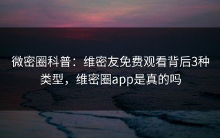 微密圈科普：维密友免费观看背后3种类型，维密圈app是真的吗
