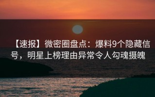 【速报】微密圈盘点：爆料9个隐藏信号，明星上榜理由异常令人勾魂摄魄